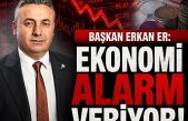 BAŞKAN ERKAN ER: EKONOMİ ALARM VERİYOR