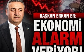 BAŞKAN ERKAN ER: EKONOMİ ALARM VERİYOR