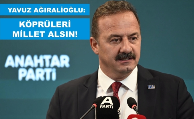 YAVUZ AĞIRALİOĞLU: KÖPRÜLERİ MİLLET ALSIN!